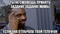 ты не сможешь принять задание задание мамы если она отобрала твой телефон