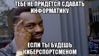 тебе не придётся сдавать информатику если ты будешь киберспортсменом