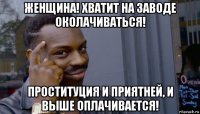 женщина! хватит на заводе околачиваться! проституция и приятней, и выше оплачивается!