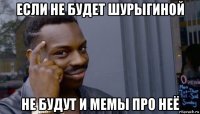 если не будет шурыгиной не будут и мемы про неё