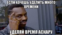 если хочешь уделить много времени уделяй время аскару