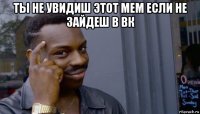 ты не увидиш этот мем если не зайдеш в вк 