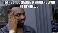 ты не опоздаешь в универ , если не придешь 