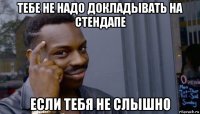 тебе не надо докладывать на стендапе если тебя не слышно