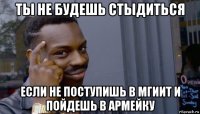 ты не будешь стыдиться если не поступишь в мгиит и пойдешь в армейку