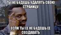 ты не будешь удалять свою страницу если ты ее не будешь ее создавать