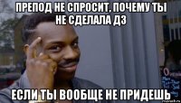 препод не спросит, почему ты не сделала дз если ты вообще не придешь