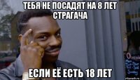 тебя не посадят на 8 лет страгача если её есть 18 лет