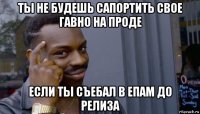 ты не будешь сапортить свое гавно на проде если ты съебал в епам до релиза