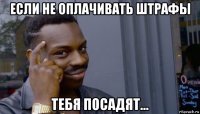 если не оплачивать штрафы тебя посадят...