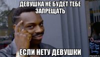 девушка не будет тебе запрещать если нету девушки