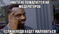 никто не пожалуется на модераторов если некуда будет жаловаться