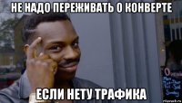 не надо переживать о конверте если нету трафика