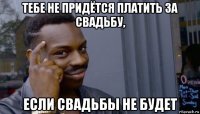 тебе не придётся платить за свадьбу, если свадьбы не будет