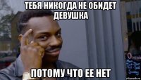 тебя никогда не обидет девушка потому что ее нет