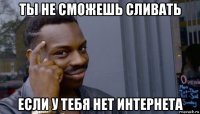 ты не сможешь сливать если у тебя нет интернета