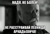 надя, не болей! не расстраивай леонида аркадьевича!