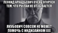 леонид аркадьевич очень огорчен тем, что руслан не отзывается якубович совсем не может помочь с индизайном ((((