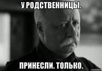 у родственницы. принесли. только.