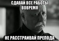 сдавай все работы вовремя не расстраивай препода