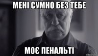 мені сумно без тебе моє пенальті