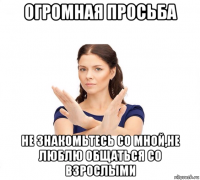 огромная просьба не знакомьтесь со мной,не люблю общаться со взрослыми