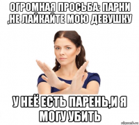 огромная просьба: парни ,не лайкайте мою девушку у неё есть парень,и я могу убить