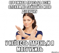 огромная просьба всем оленям,не лайкайте мою девушку у неё есть парень,и я могу убить