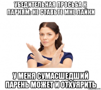 убедительная просьба к парням: не ставьте мне лайки у меня сумасшедший парень может и отхуярить