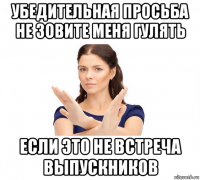 убедительная просьба не зовите меня гулять если это не встреча выпускников