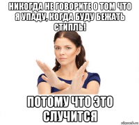 никогда не говорите о том что я упаду, когда буду бежать стипль! потому что это случится