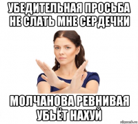 убедительная просьба не слать мне сердечки молчанова ревнивая убьёт нахуй