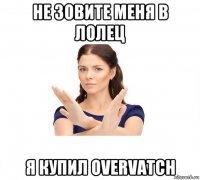 не зовите меня в лолец я купил overvatch