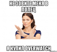 не зовите меня в лолец я купил overwatch