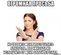 огромная просьба не звовите меня употреблять алкоголь. вы никогда не услышите от меня запах перегара