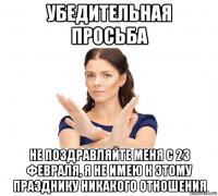 убедительная просьба не поздравляйте меня с 23 февраля, я не имею к этому празднику никакого отношения