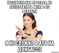 убедительная просьба, не поздравлять меня с 23 февраля я не служил в ато на донбассе