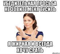 убедительная просьба не зовите меня тусить я жирная и всегда хочу срать