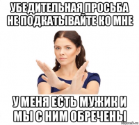 убедительная просьба не подкатывайте ко мне у меня есть мужик и мы с ним обречены