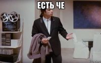 есть че 