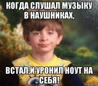 когда слушал музыку в наушниках, встал,и уронил ноут на себя!