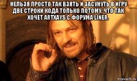 нельзя просто так взять и засунуть в игру две строки кода только потому, что так хочет artxays с форума liner. 