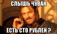 слышь чувак есть сто рублей ?