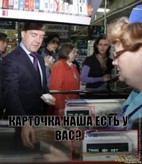 Карточка наша есть у вас?