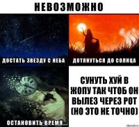 СУНУТЬ ХУЙ В ЖОПУ ТАК ЧТОБ ОН ВЫЛЕЗ ЧЕРЕЗ РОТ (Но это не точно)