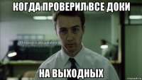 когда проверил все доки на выходных