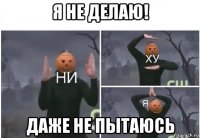 я не делаю! даже не пытаюсь