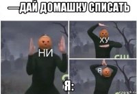 —дай домашку списать я: