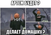 артем будет ? делает домашку ?