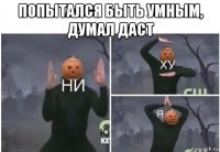 попытался быть умным, думал даст 